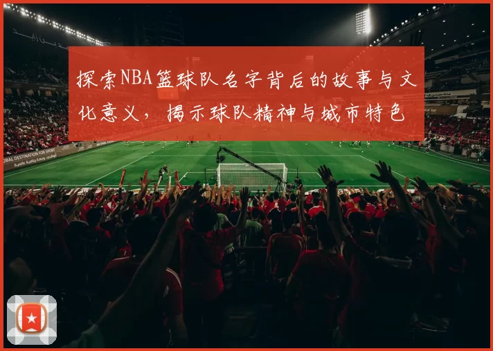探索NBA篮球队名字背后的故事与文化意义，揭示球队精神与城市特色的深层联系