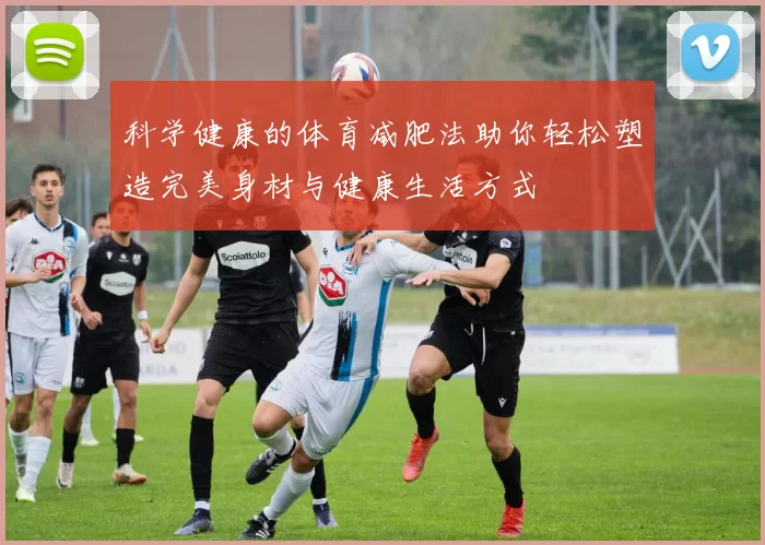 科学健康的体育减肥法助你轻松塑造完美身材与健康生活方式