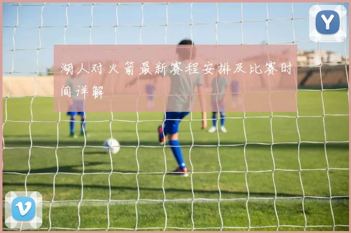 湖人对火箭最新赛程安排及比赛时间详解