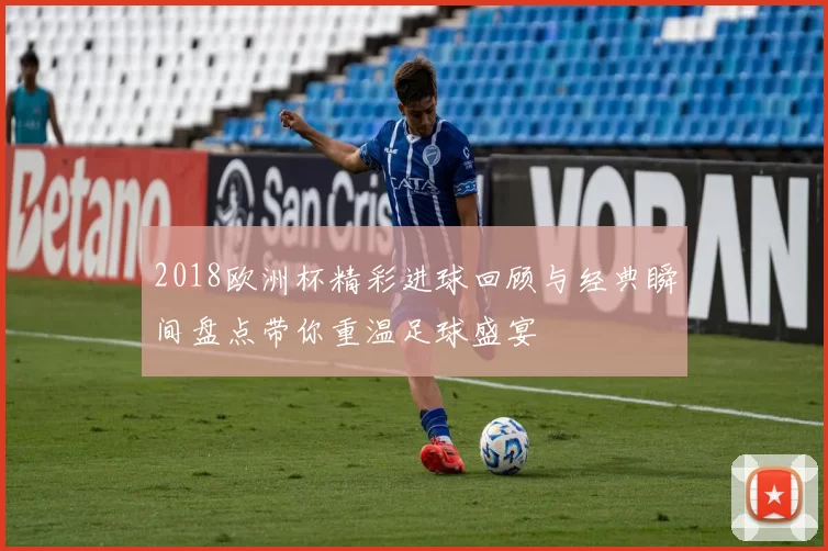 2018欧洲杯精彩进球回顾与经典瞬间盘点带你重温足球盛宴