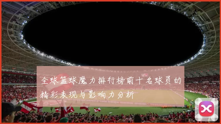 全球篮球魔力排行榜前十名球员的精彩表现与影响力分析