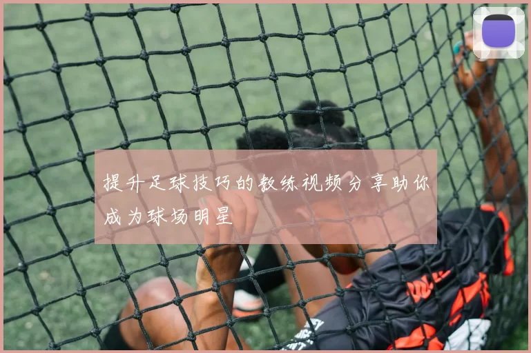 提升足球技巧的教练视频分享助你成为球场明星