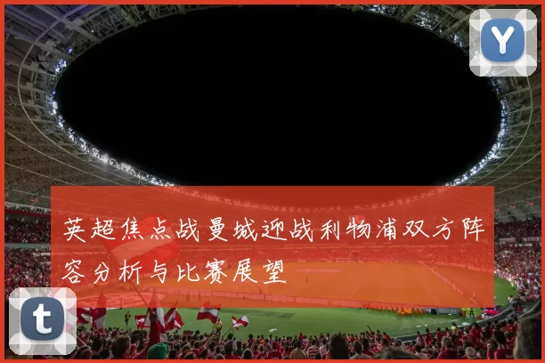 英超焦点战曼城迎战利物浦双方阵容分析与比赛展望