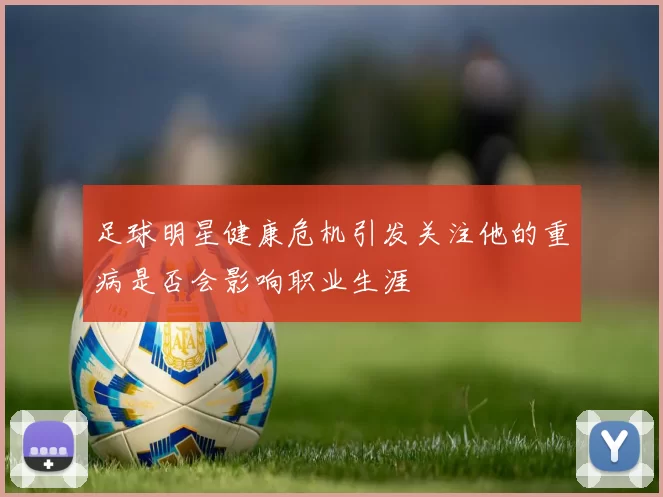 足球明星健康危机引发关注他的重病是否会影响职业生涯