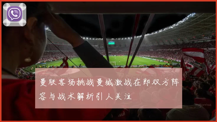 曼联客场挑战曼城激战在即双方阵容与战术解析引人关注