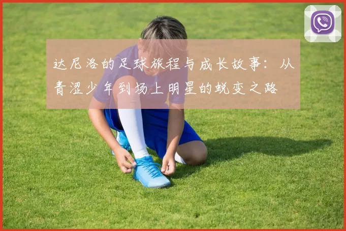 达尼洛的足球旅程与成长故事：从青涩少年到场上明星的蜕变之路