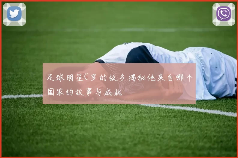 足球明星C罗的故乡揭秘他来自哪个国家的故事与成就