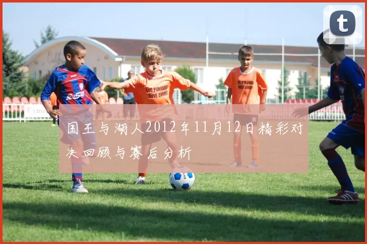 国王与湖人2012年11月12日精彩对决回顾与赛后分析