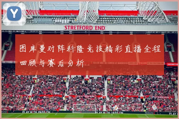 图库曼对阵科隆竞技精彩直播全程回顾与赛后分析