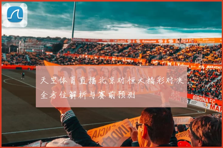 天空体育直播北京对恒大精彩对决全方位解析与赛前预测